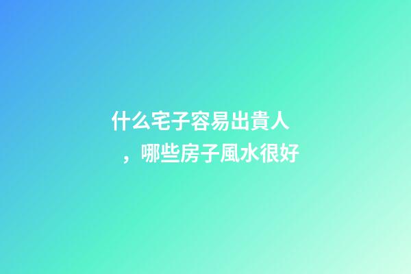 什么宅子容易出貴人，哪些房子風水很好